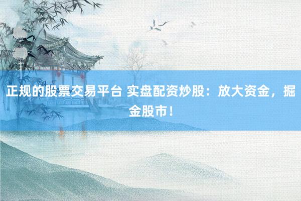 正规的股票交易平台 实盘配资炒股：放大资金，掘金股市！