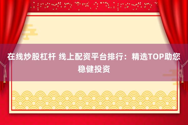 在线炒股杠杆 线上配资平台排行：精选TOP助您稳健投资