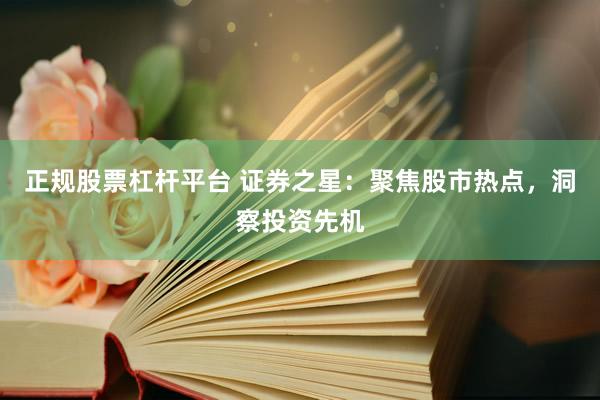 正规股票杠杆平台 证券之星：聚焦股市热点，洞察投资先机