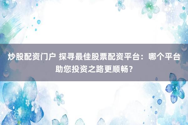 炒股配资门户 探寻最佳股票配资平台：哪个平台助您投资之路更顺畅？