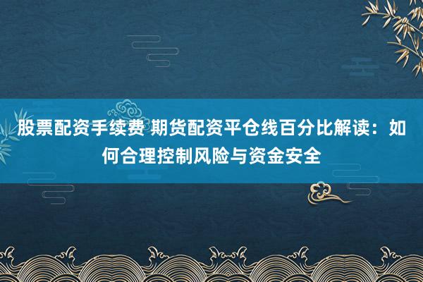股票配资手续费 期货配资平仓线百分比解读：如何合理控制风险与资金安全
