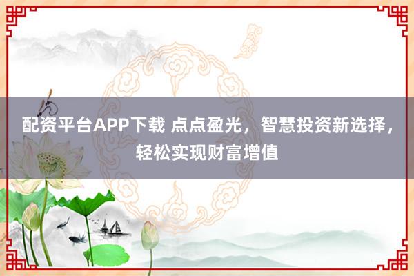 配资平台APP下载 点点盈光，智慧投资新选择，轻松实现财富增值