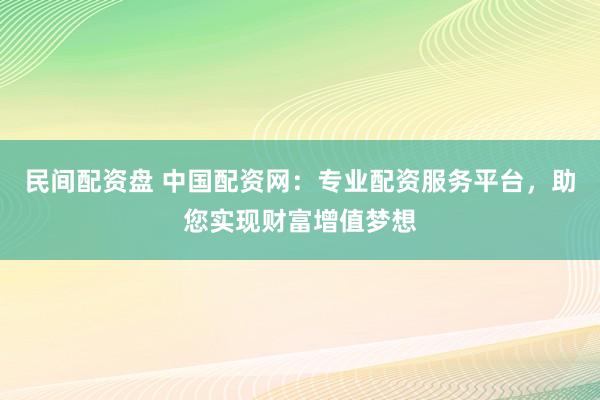 民间配资盘 中国配资网：专业配资服务平台，助您实现财富增值梦想