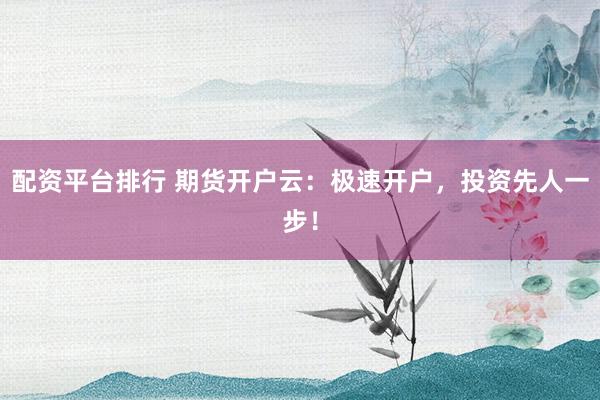 配资平台排行 期货开户云：极速开户，投资先人一步！