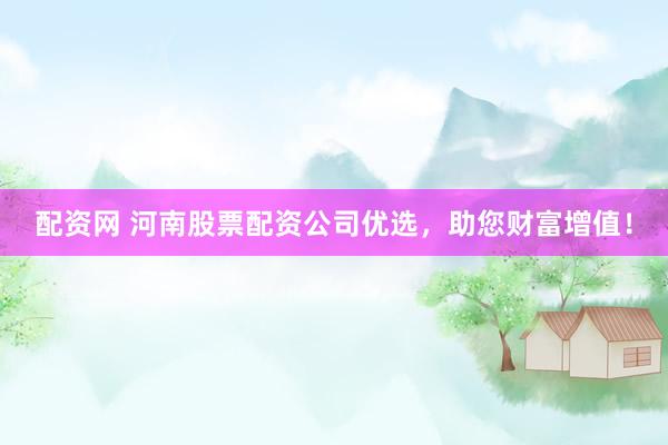 配资网 河南股票配资公司优选，助您财富增值！