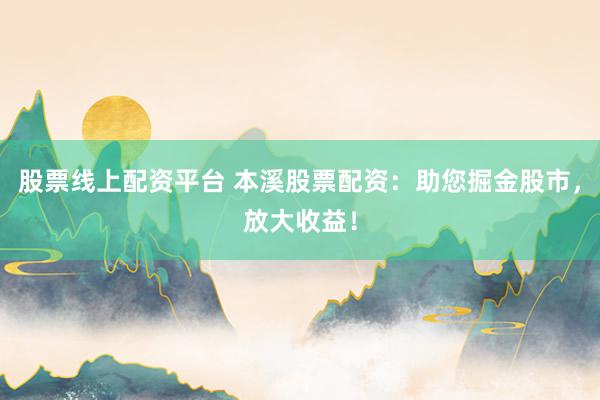 股票线上配资平台 本溪股票配资：助您掘金股市，放大收益！