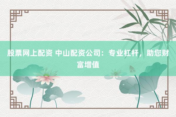 股票网上配资 中山配资公司：专业杠杆，助您财富增值