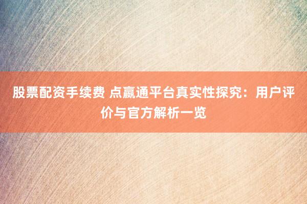股票配资手续费 点嬴通平台真实性探究：用户评价与官方解析一览