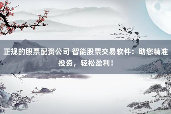正规的股票配资公司 智能股票交易软件：助您精准投资，轻松盈利！