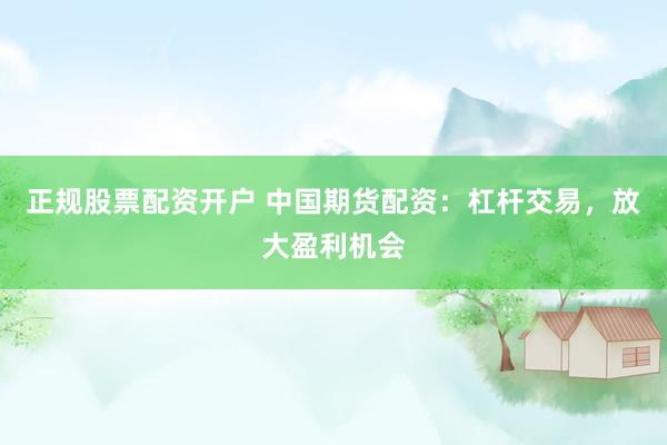 正规股票配资开户 中国期货配资：杠杆交易，放大盈利机会