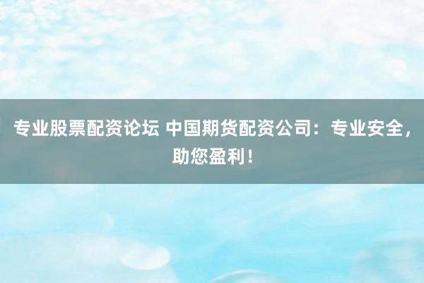 专业股票配资论坛 中国期货配资公司：专业安全，助您盈利！