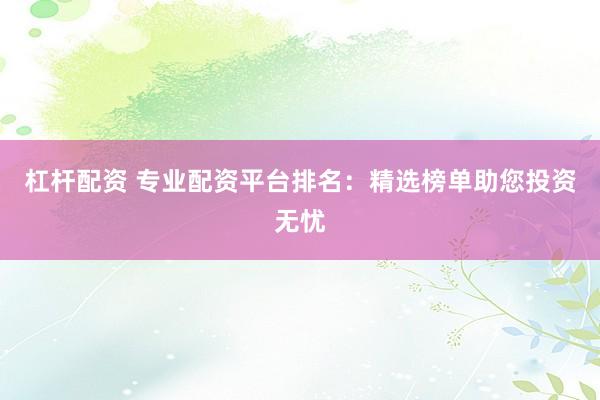 杠杆配资 专业配资平台排名：精选榜单助您投资无忧