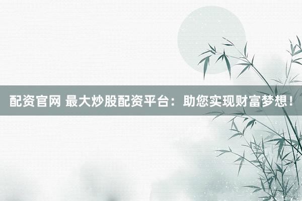 配资官网 最大炒股配资平台：助您实现财富梦想！