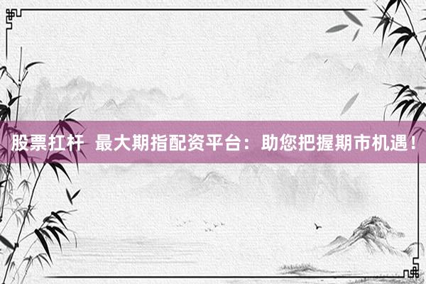股票扛杆  最大期指配资平台：助您把握期市机遇！