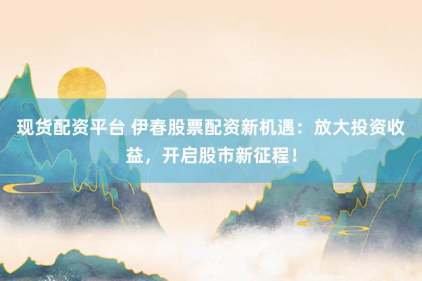 现货配资平台 伊春股票配资新机遇：放大投资收益，开启股市新征程！