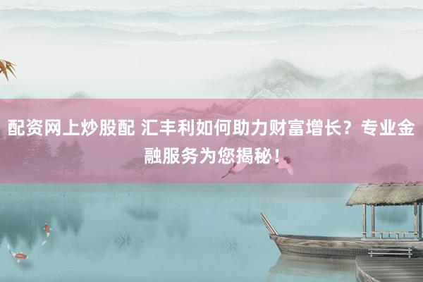 配资网上炒股配 汇丰利如何助力财富增长？专业金融服务为您揭秘！