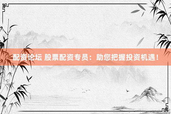配资论坛 股票配资专员：助您把握投资机遇！