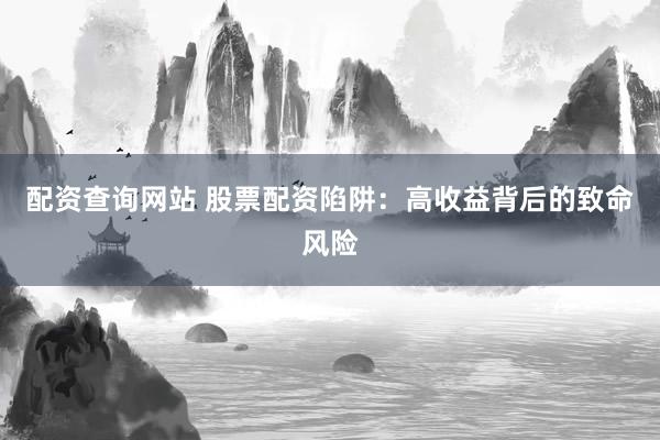 配资查询网站 股票配资陷阱：高收益背后的致命风险