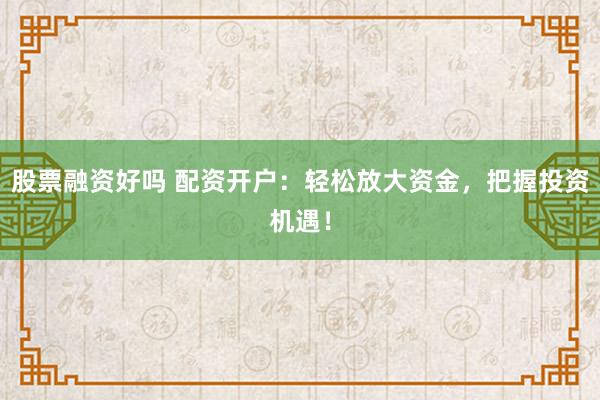 股票融资好吗 配资开户：轻松放大资金，把握投资机遇！