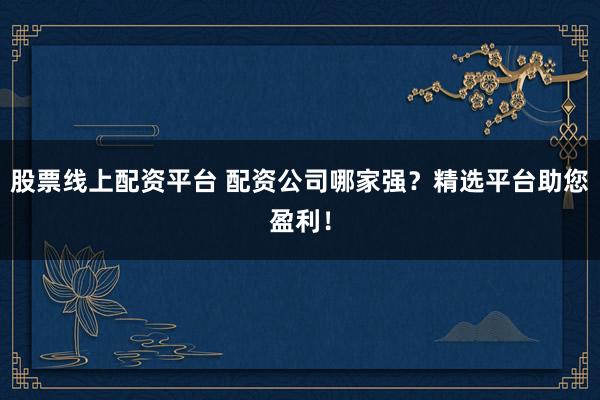 股票线上配资平台 配资公司哪家强？精选平台助您盈利！