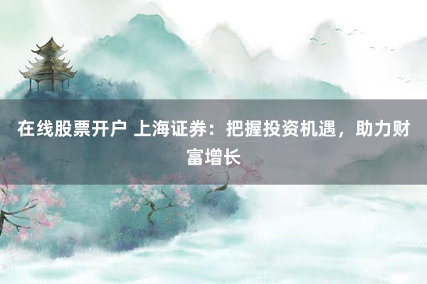 在线股票开户 上海证券：把握投资机遇，助力财富增长