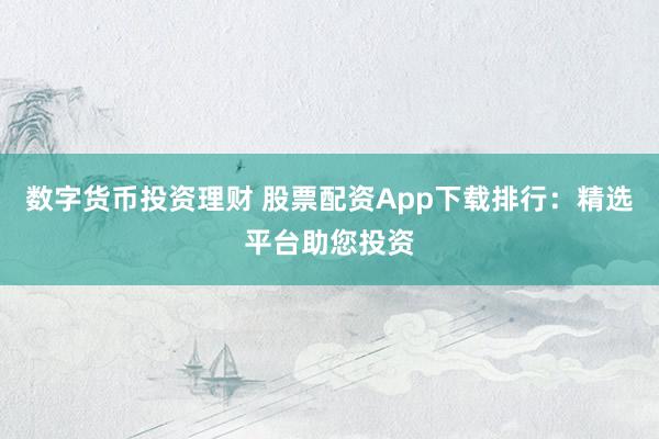 数字货币投资理财 股票配资App下载排行：精选平台助您投资