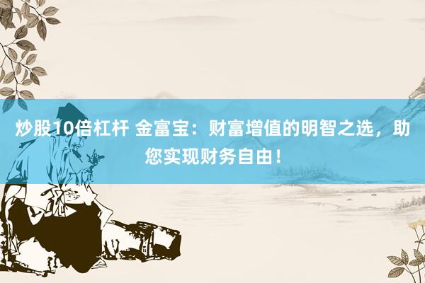 炒股10倍杠杆 金富宝：财富增值的明智之选，助您实现财务自由！