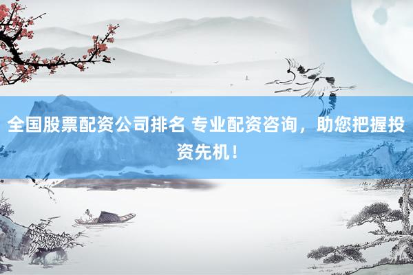 全国股票配资公司排名 专业配资咨询，助您把握投资先机！