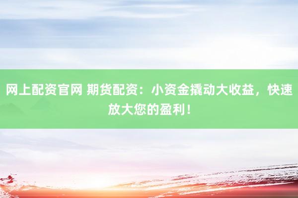 网上配资官网 期货配资：小资金撬动大收益，快速放大您的盈利！