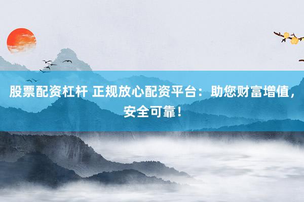 股票配资杠杆 正规放心配资平台：助您财富增值，安全可靠！