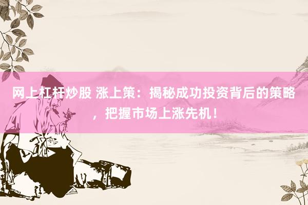 网上杠杆炒股 涨上策：揭秘成功投资背后的策略，把握市场上涨先机！