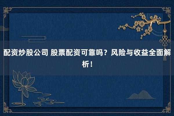 配资炒股公司 股票配资可靠吗？风险与收益全面解析！