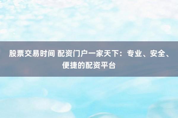 股票交易时间 配资门户一家天下：专业、安全、便捷的配资平台