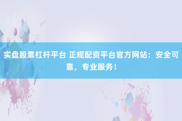 实盘股票杠杆平台 正规配资平台官方网站：安全可靠，专业服务！