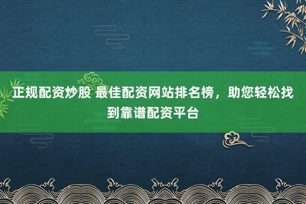 正规配资炒股 最佳配资网站排名榜，助您轻松找到靠谱配资平台