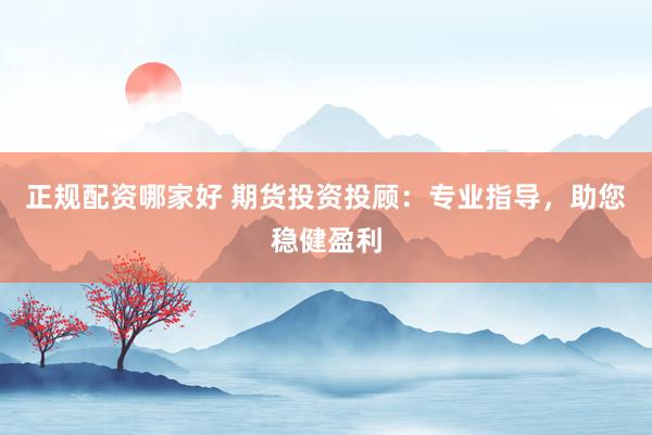 正规配资哪家好 期货投资投顾：专业指导，助您稳健盈利