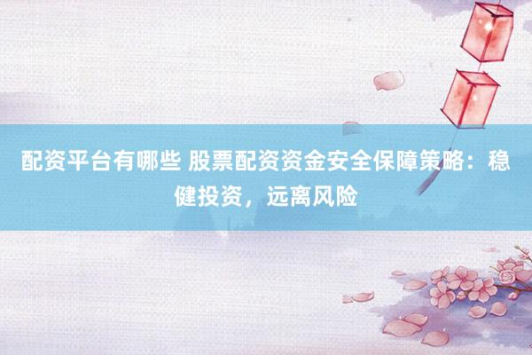 配资平台有哪些 股票配资资金安全保障策略：稳健投资，远离风险