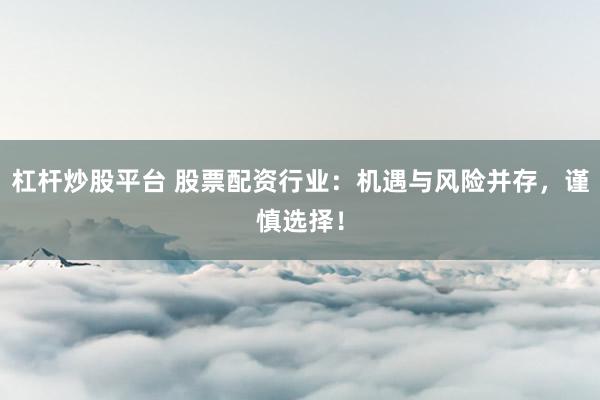 杠杆炒股平台 股票配资行业：机遇与风险并存，谨慎选择！