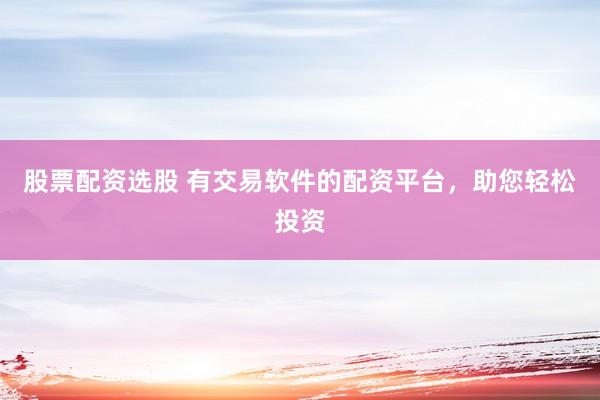 股票配资选股 有交易软件的配资平台，助您轻松投资