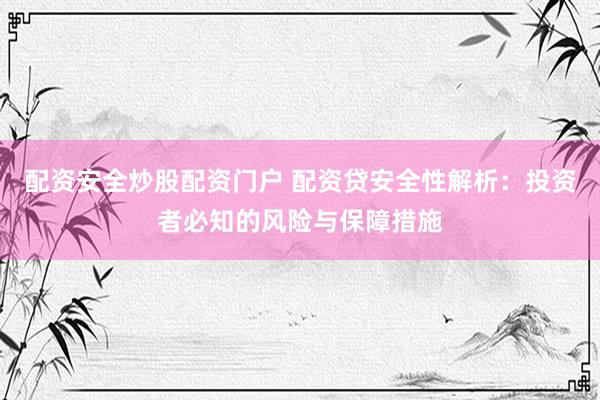 配资安全炒股配资门户 配资贷安全性解析：投资者必知的风险与保障措施