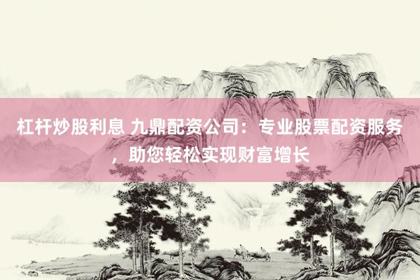 杠杆炒股利息 九鼎配资公司：专业股票配资服务，助您轻松实现财富增长