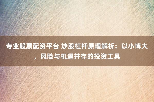 专业股票配资平台 炒股杠杆原理解析：以小博大，风险与机遇并存的投资工具