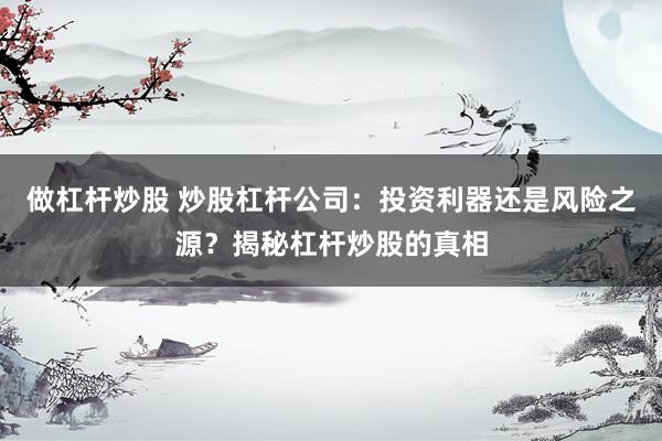 做杠杆炒股 炒股杠杆公司：投资利器还是风险之源？揭秘杠杆炒股的真相