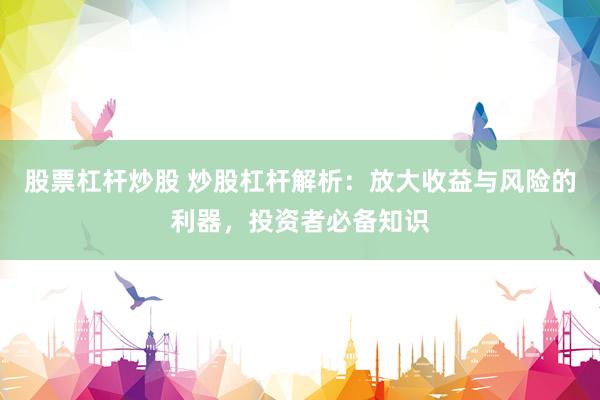 股票杠杆炒股 炒股杠杆解析：放大收益与风险的利器，投资者必备知识
