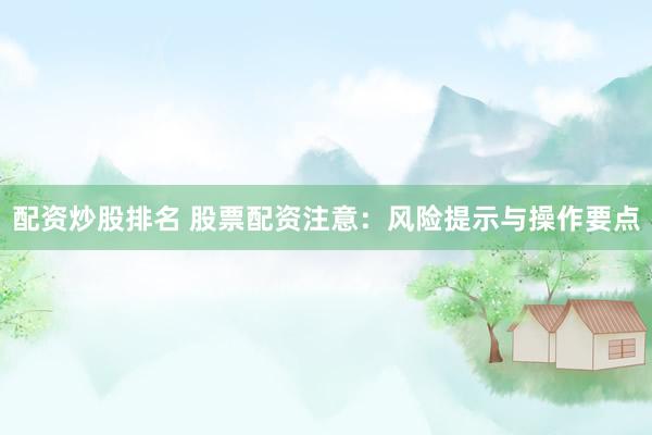 配资炒股排名 股票配资注意：风险提示与操作要点