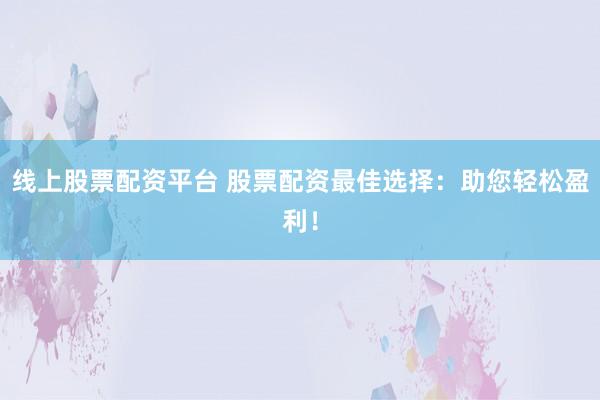 线上股票配资平台 股票配资最佳选择：助您轻松盈利！