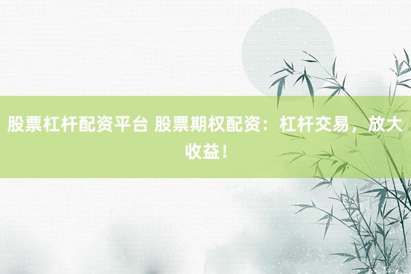 股票杠杆配资平台 股票期权配资：杠杆交易，放大收益！