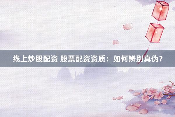 线上炒股配资 股票配资资质：如何辨别真伪？
