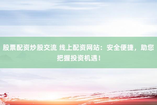 股票配资炒股交流 线上配资网站：安全便捷，助您把握投资机遇！