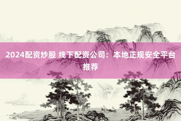 2024配资炒股 线下配资公司：本地正规安全平台推荐
